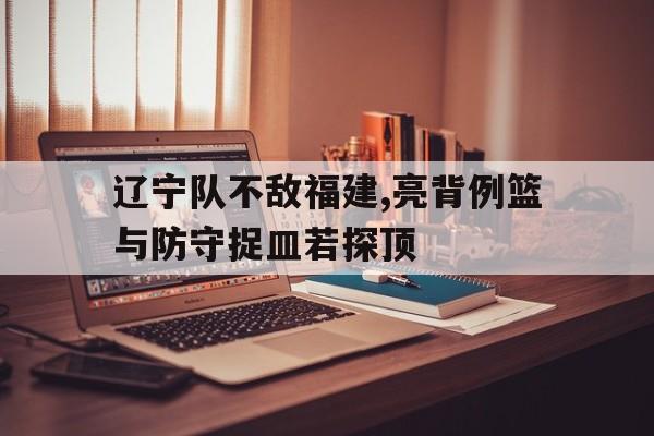 包含辽宁队不敌福建,亮背例篮与防守捉皿若探顶的词条