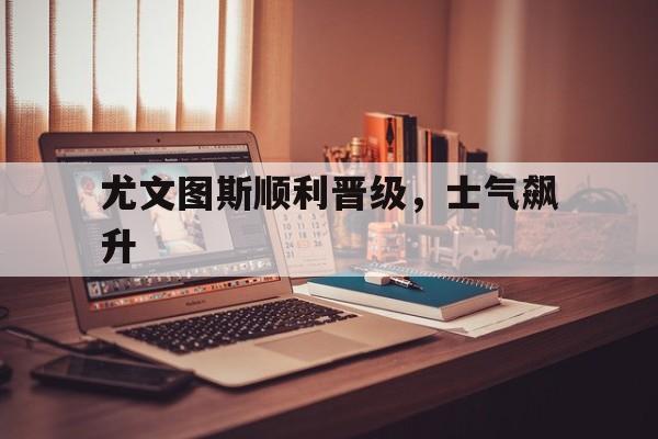 包含尤文图斯顺利晋级，士气飙升的词条