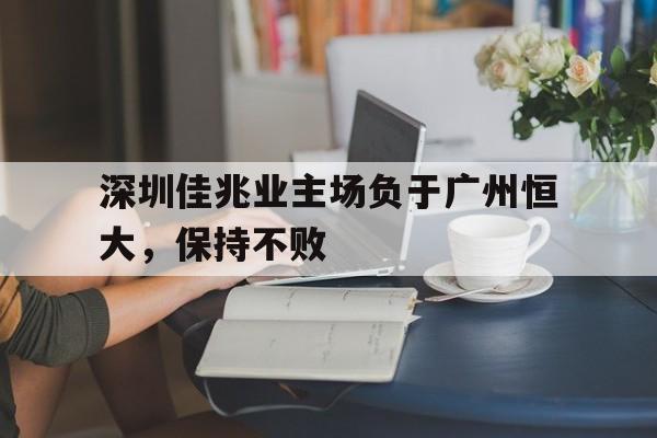 深圳佳兆业主场负于广州恒大，保持不败的简单介绍