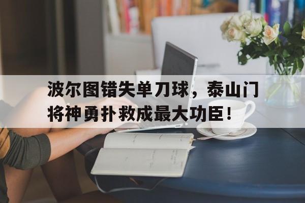 波尔图错失单刀球，泰山门将神勇扑救成最大功臣！